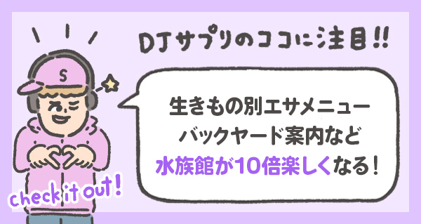 生きもの別エサメニュー、 バックヤード案内など、 水族館が10倍楽しくなる！