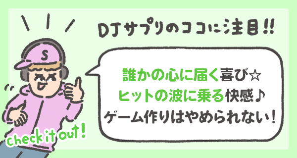 誰かの心に届く喜び☆ ヒットの波に乗る快感♪ ゲーム作りはやめられない！