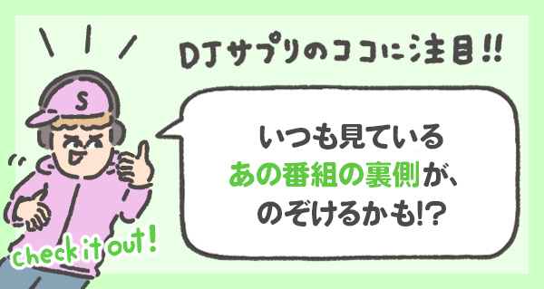 いつも見ている あの番組の裏側が、 のぞけるかも!?