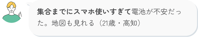 集合までにスマホ使いすぎて電池が不安だった。地図も見れる（21歳・高知）