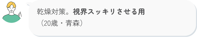 乾燥対策。視界スッキリさせる用（20歳・青森）