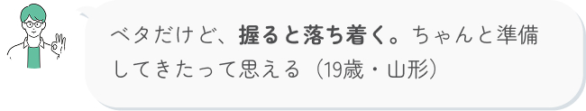 ベタだけど、握ると落ち着く。ちゃんと準備してきたって思える（19歳・山形）