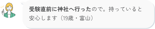 受験直前に神社へ行ったので。持っていると安心します（19歳・富山）j