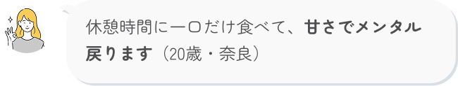 休憩時間に一口だけ食べて、甘さでメンタル 戻ります（20歳・奈良）