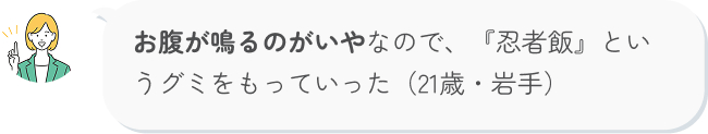 お腹が鳴るのがいやなので、『忍者飯」というグミをもっていった（21歳・岩手）