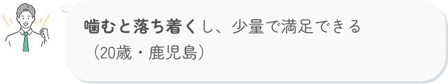 噛むと落ち着くし、少量で満足できる （20歳・鹿児島）