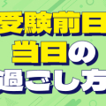 ここを押さえれば大丈夫！ パフォーマンスを最大化する 受験前日・当日の過ごし方