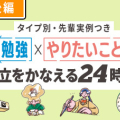 ＼タイプ別・先輩実例つき／勉強×やりたいことの両立をかなえる24時間【後編】