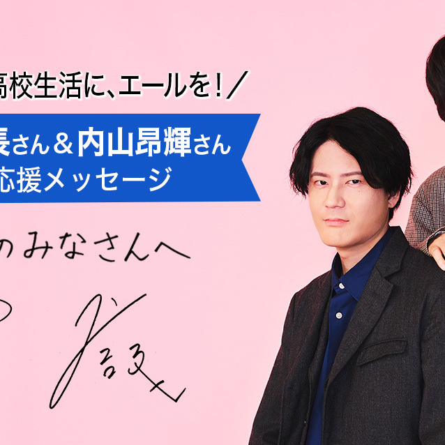 あなたらしい高校生活に、エールを！声優・島﨑信長さん&内山昂輝さんSpecialメッセージ